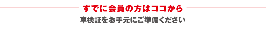 すでに会員の方はココから  車検証をお手元にご準備ください